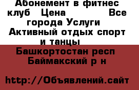 Абонемент в фитнес клуб › Цена ­ 23 000 - Все города Услуги » Активный отдых,спорт и танцы   . Башкортостан респ.,Баймакский р-н